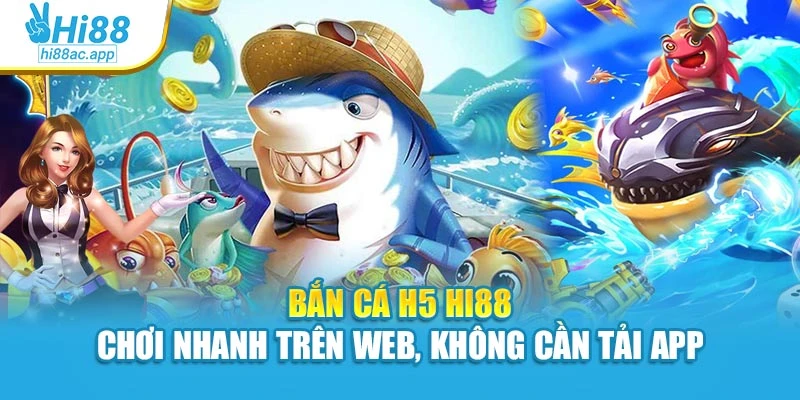 Bắn Cá H5 Hi88 – Chơi Nhanh Trên Web, Không Cần Tải App
