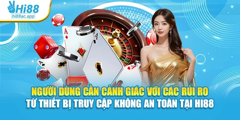 Người dùng cần cảnh giác với các rủi ro từ thiết bị truy cập không an toàn tại Hi88
